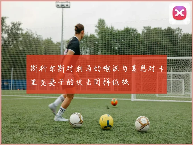 斯科尔斯对利马的嘲讽与基恩对卡里克妻子的攻击同样低级