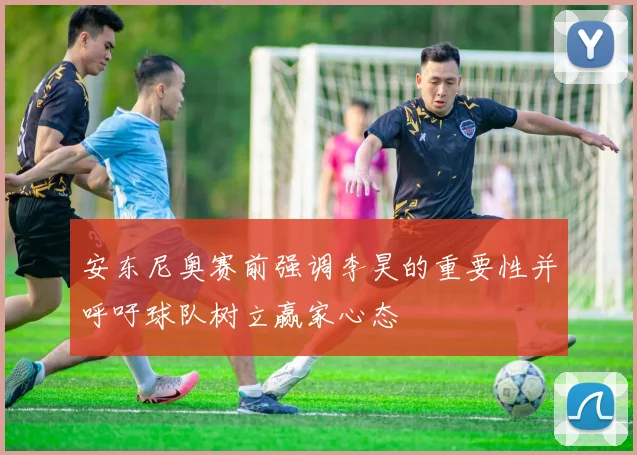 安东尼奥赛前强调李昊的重要性并呼吁球队树立赢家心态