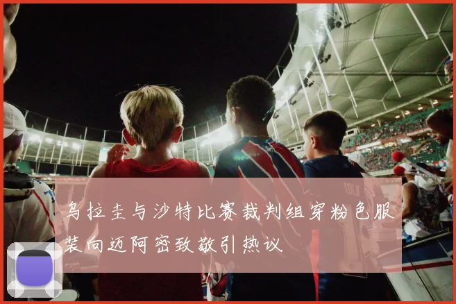 乌拉圭与沙特比赛裁判组穿粉色服装向迈阿密致敬引热议