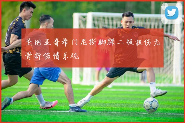 圣地亚哥希门尼斯脚踝二级扭伤无骨折伤情乐观