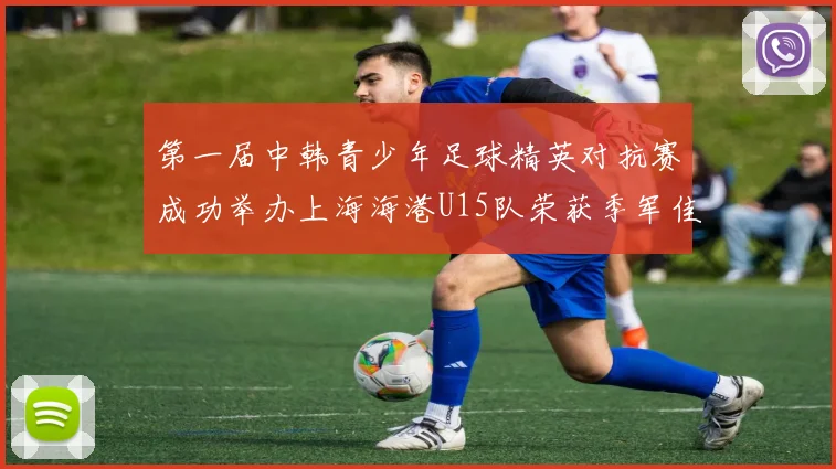 第一届中韩青少年足球精英对抗赛成功举办上海海港U15队荣获季军佳绩