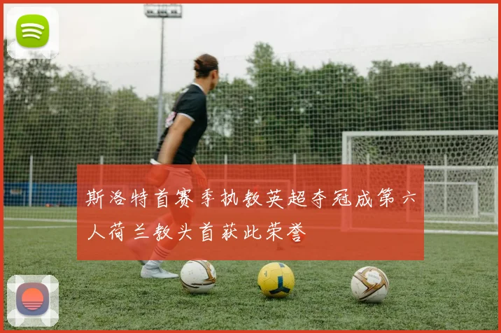斯洛特首赛季执教英超夺冠成第六人荷兰教头首获此荣誉