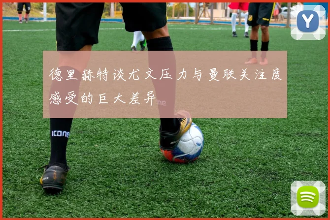 德里赫特谈尤文压力与曼联关注度感受的巨大差异
