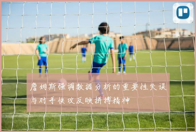 詹姆斯强调数据分析的重要性失误与对手快攻反映拼搏精神