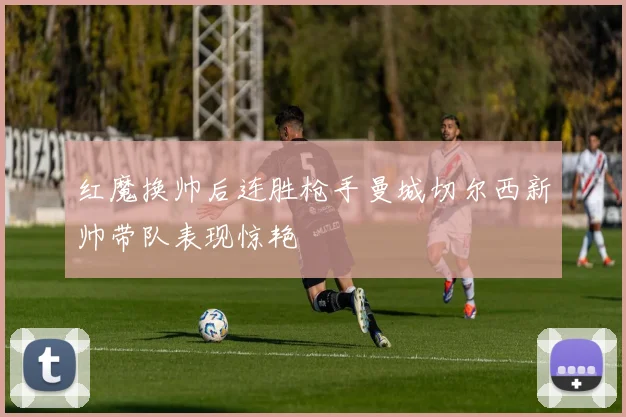 红魔换帅后连胜枪手曼城切尔西新帅带队表现惊艳