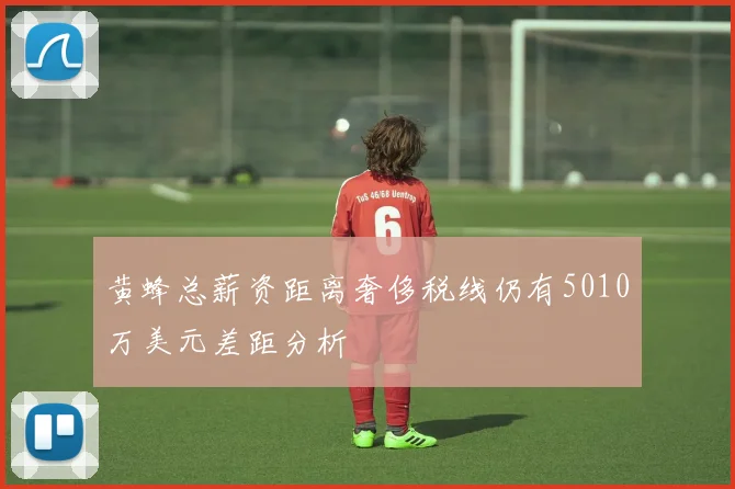 黄蜂总薪资距离奢侈税线仍有5010万美元差距分析