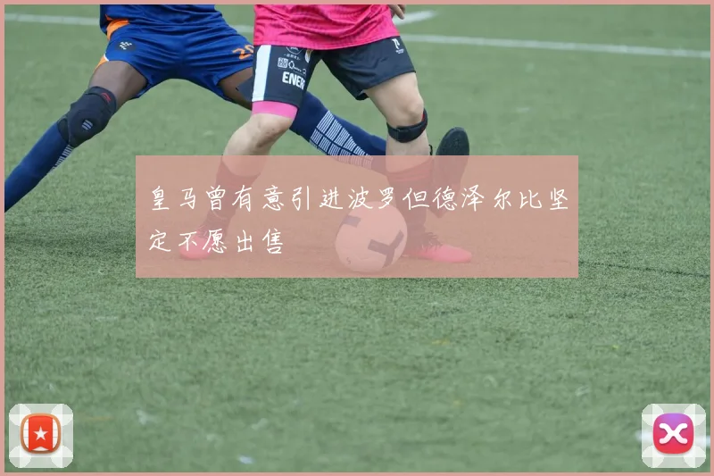 皇马曾有意引进波罗但德泽尔比坚定不愿出售