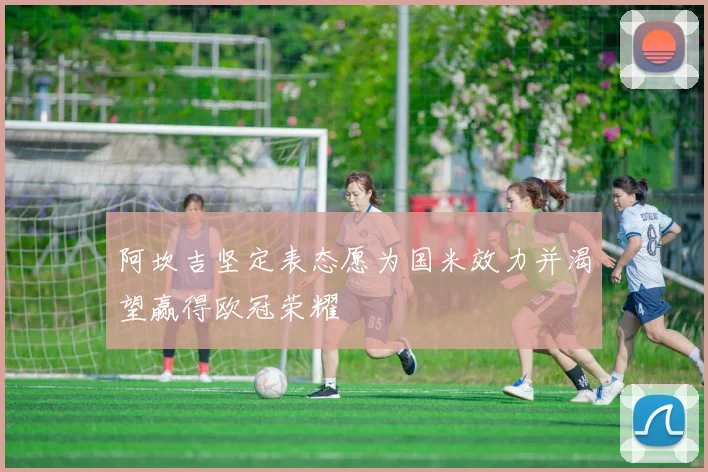 阿坎吉坚定表态愿为国米效力并渴望赢得欧冠荣耀