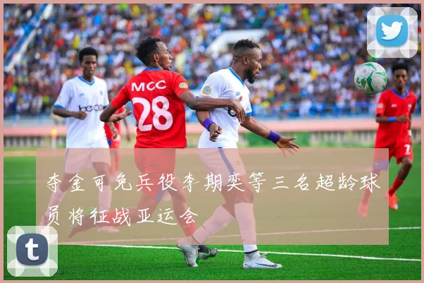 夺金可免兵役李期奕等三名超龄球员将征战亚运会
