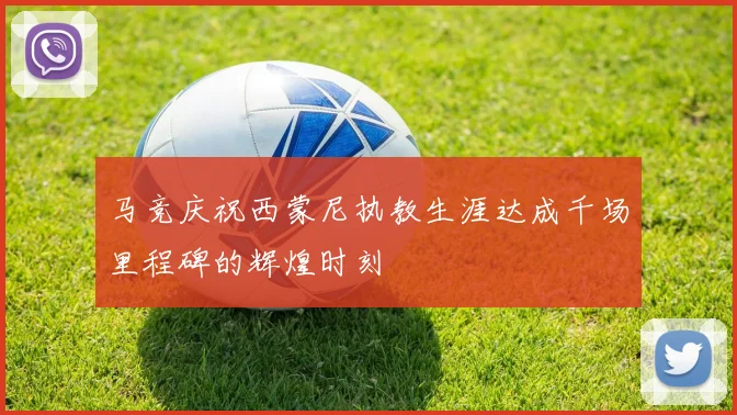 马竞庆祝西蒙尼执教生涯达成千场里程碑的辉煌时刻