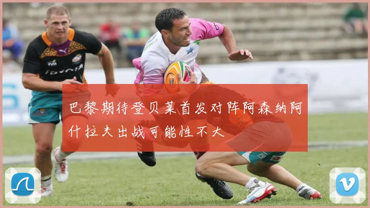巴黎期待登贝莱首发对阵阿森纳阿什拉夫出战可能性不大