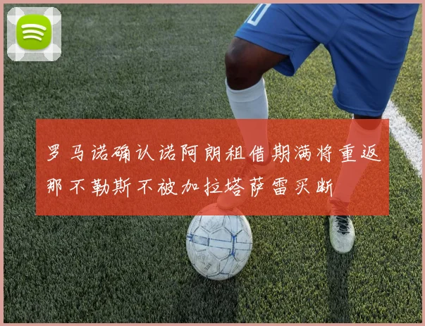 罗马诺确认诺阿朗租借期满将重返那不勒斯不被加拉塔萨雷买断