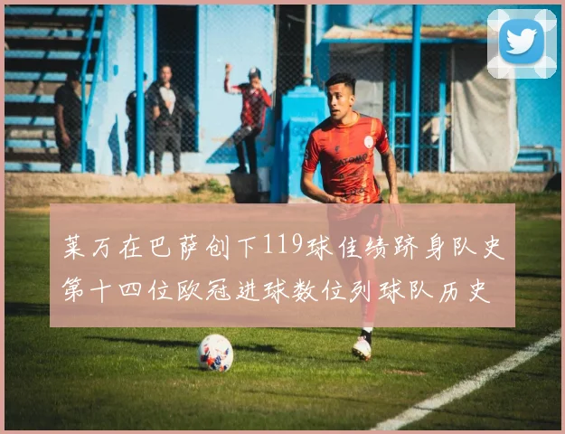 莱万在巴萨创下119球佳绩跻身队史第十四位欧冠进球数位列球队历史第四