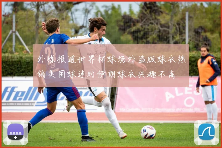外媒报道世界杯球场外盗版球衣热销美国球迷对伊朗球衣兴趣不高
