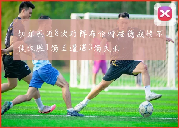 切尔西近8次对阵布伦特福德战绩不佳仅胜1场且遭遇3场失利
