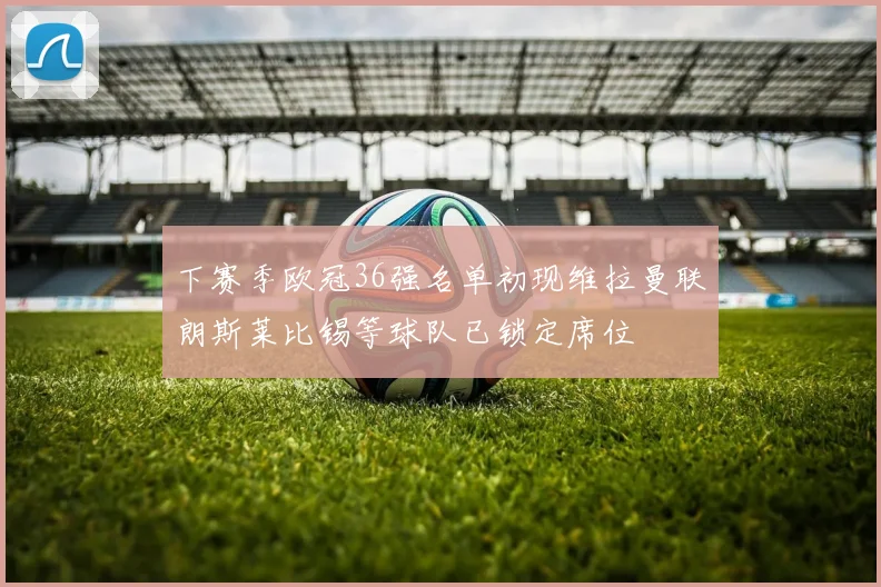 下赛季欧冠36强名单初现维拉曼联朗斯莱比锡等球队已锁定席位