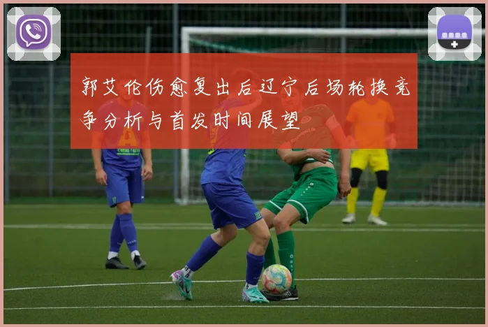 郭艾伦伤愈复出后辽宁后场轮换竞争分析与首发时间展望