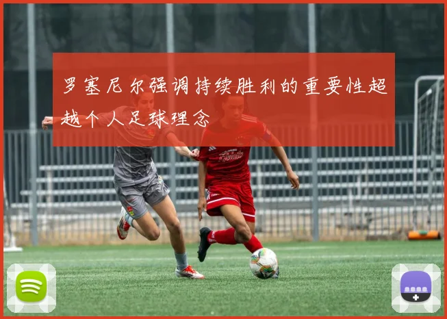 罗塞尼尔强调持续胜利的重要性超越个人足球理念