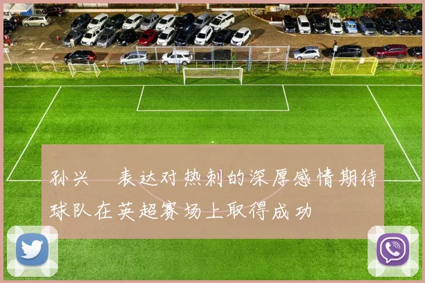 孙兴慜表达对热刺的深厚感情期待球队在英超赛场上取得成功