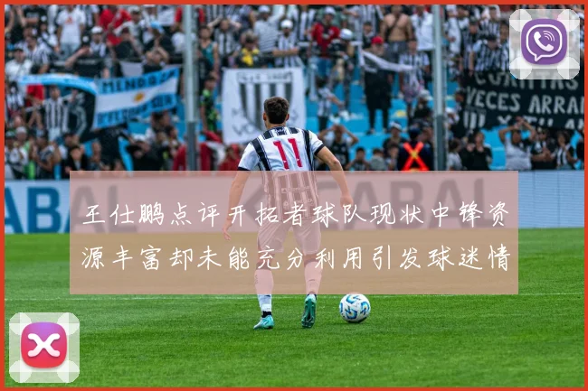 王仕鹏点评开拓者球队现状中锋资源丰富却未能充分利用引发球迷情感交织