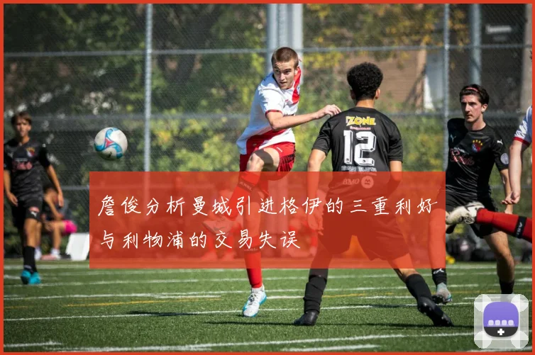 詹俊分析曼城引进格伊的三重利好与利物浦的交易失误