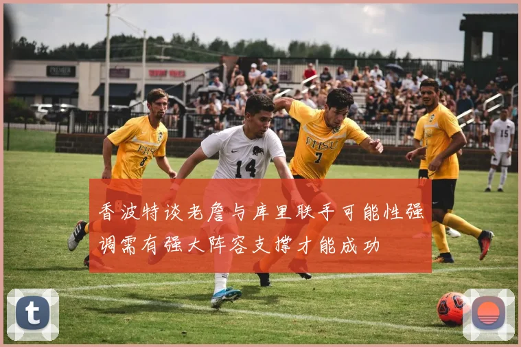 香波特谈老詹与库里联手可能性强调需有强大阵容支撑才能成功