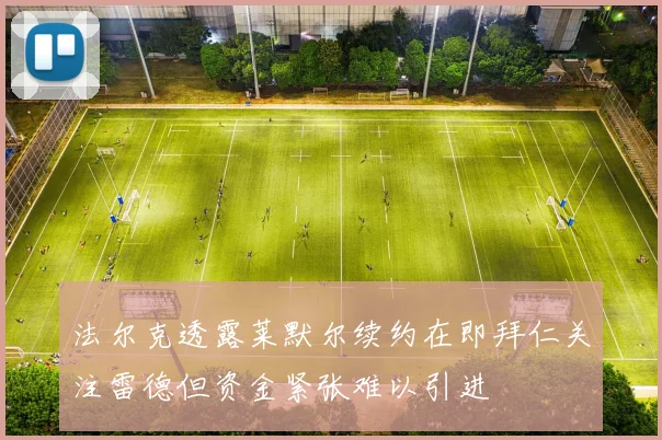 法尔克透露莱默尔续约在即拜仁关注雷德但资金紧张难以引进