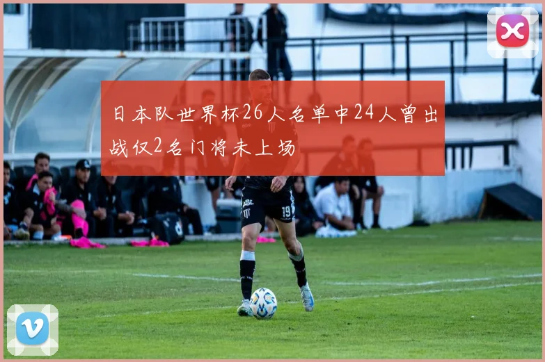 日本队世界杯26人名单中24人曾出战仅2名门将未上场