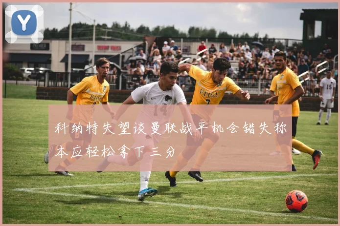 科纳特失望谈曼联战平机会错失称本应轻松拿下三分