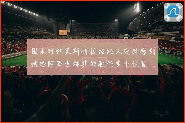 国米对帕莱斯特拉经纪人变卦感到愤怒阿隆索称其能胜任多个位置