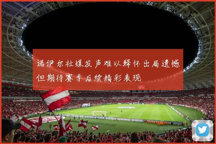 诺伊尔社媒发声难以释怀出局遗憾但期待赛季后续精彩表现