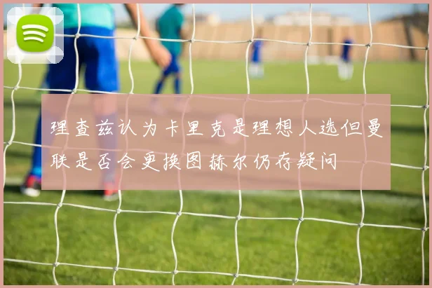 理查兹认为卡里克是理想人选但曼联是否会更换图赫尔仍存疑问
