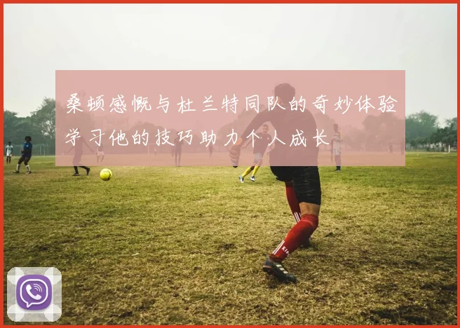 桑顿感慨与杜兰特同队的奇妙体验学习他的技巧助力个人成长