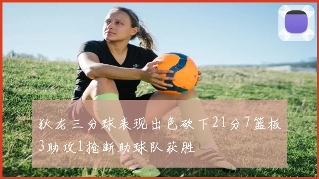 狄龙三分球表现出色砍下21分7篮板3助攻1抢断助球队获胜