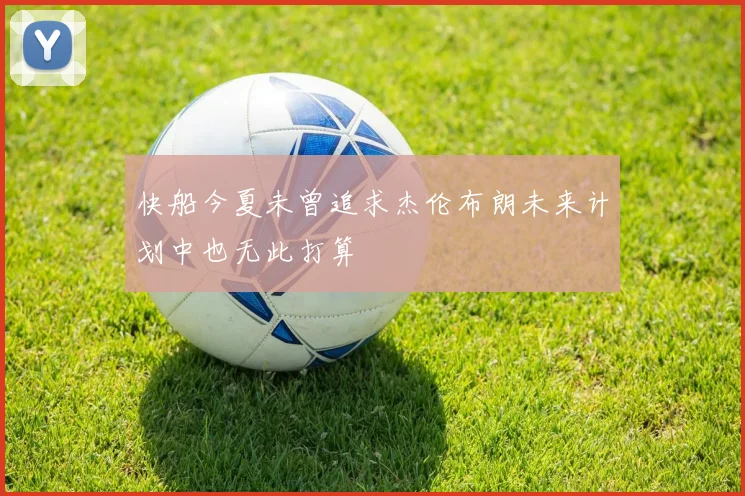 快船今夏未曾追求杰伦布朗未来计划中也无此打算